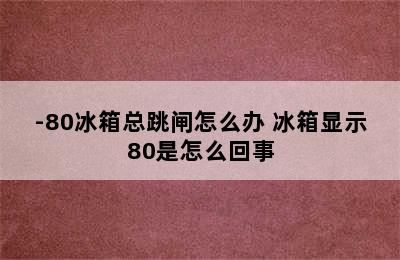 -80冰箱总跳闸怎么办 冰箱显示80是怎么回事